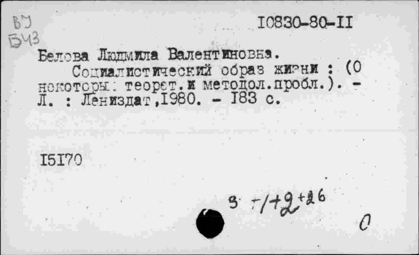 ﻿10830-80-11
V}
очз
Белова Людмила Валентиновка.
Социалистический образ жизни : (0 нокотсръг: теорет.и методол.пробл.). -Л. : Лениздат ,1980. - 183 с.
15170